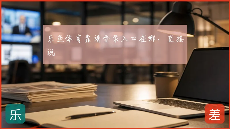 乐鱼体育靠谱登录入口在哪,直接说