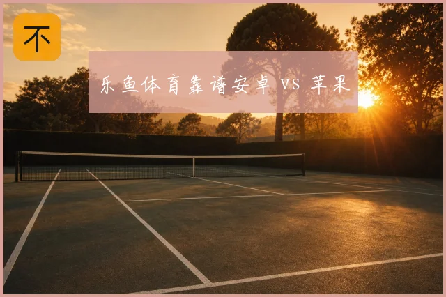 乐鱼体育靠谱安卓 vs 苹果