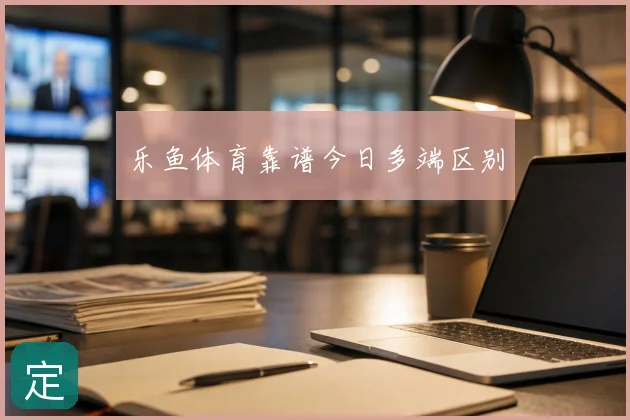 乐鱼体育靠谱今日多端区别