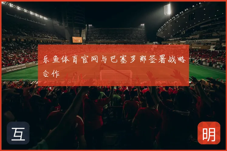 乐鱼体育官网与巴塞罗那签署战略合作